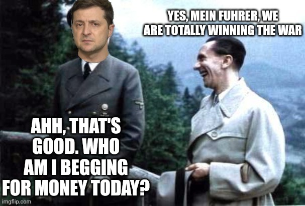 Cokehead Zelensky is living in a dream world. | YES, MEIN FUHRER, WE ARE TOTALLY WINNING THE WAR; AHH, THAT'S GOOD. WHO AM I BEGGING FOR MONEY TODAY? | image tagged in zelensky and goebbels,government corruption,war criminal,cokehead,greasy,murderer and grifter | made w/ Imgflip meme maker