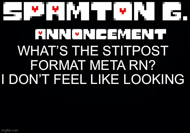 And I don’t wanna see no BS reposts | WHAT’S THE STITPOST FORMAT META RN? I DON’T FEEL LIKE LOOKING | image tagged in spamton announcement temp | made w/ Imgflip meme maker