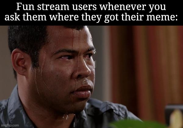 Yeah, this one has users like Iceu written all over it | Fun stream users whenever you ask them where they got their meme: | image tagged in sweating bullets | made w/ Imgflip meme maker
