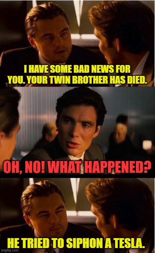 The Horror... | I HAVE SOME BAD NEWS FOR YOU. YOUR TWIN BROTHER HAS DIED. OH, NO! WHAT HAPPENED? HE TRIED TO SIPHON A TESLA. | image tagged in memes,inception | made w/ Imgflip meme maker