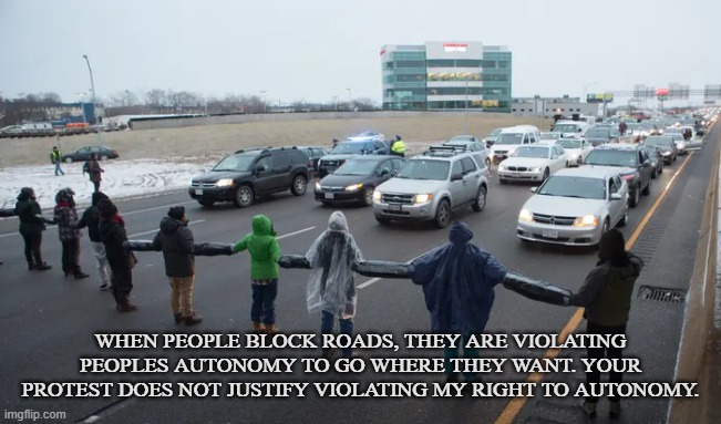 PURSUIT OF HAPPINESS | WHEN PEOPLE BLOCK ROADS, THEY ARE VIOLATING PEOPLES AUTONOMY TO GO WHERE THEY WANT. YOUR PROTEST DOES NOT JUSTIFY VIOLATING MY RIGHT TO AUTONOMY. | image tagged in autonomy,liberty,freedom,protest,highway,rights | made w/ Imgflip meme maker