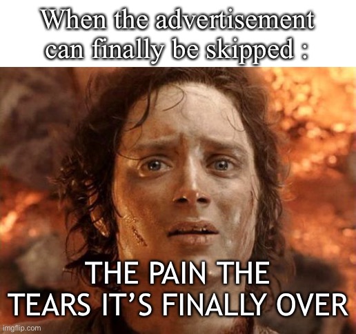 It's Finally Over | When the advertisement can finally be skipped :; THE PAIN THE TEARS IT’S FINALLY OVER | image tagged in it's finally over | made w/ Imgflip meme maker