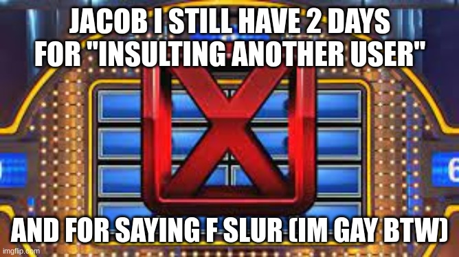 how tf can a gay be banned for saying the gay people slur??? | JACOB I STILL HAVE 2 DAYS FOR "INSULTING ANOTHER USER"; AND FOR SAYING F SLUR (IM GAY BTW) | image tagged in family feud strike | made w/ Imgflip meme maker