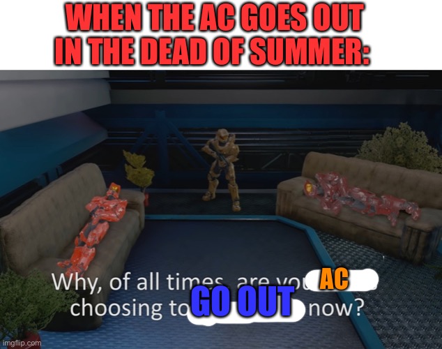Why of all times are you idiots | WHEN THE AC GOES OUT IN THE DEAD OF SUMMER:; AC; GO OUT | image tagged in why of all times are you idiots | made w/ Imgflip meme maker