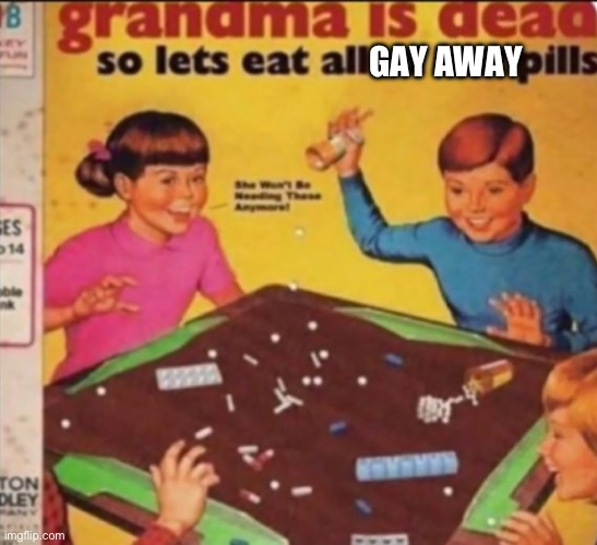 Grandma is dead so let's eat all of her pills | GAY AWAY | image tagged in grandma is dead so let's eat all of her pills | made w/ Imgflip meme maker