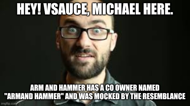 Honestly, I feel bad for him | HEY! VSAUCE, MICHAEL HERE. ARM AND HAMMER HAS A CO OWNER NAMED "ARMAND HAMMER" AND WAS MOCKED BY THE RESEMBLANCE | image tagged in hey vsauce michael here | made w/ Imgflip meme maker