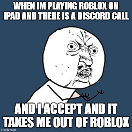 roblox on ipad :/ | WHEN IM PLAYING ROBLOX ON IPAD AND THERE IS A DISCORD CALL; AND I ACCEPT AND IT TAKES ME OUT OF ROBLOX | image tagged in memes,y u no,roblox,discord,ipad | made w/ Imgflip meme maker