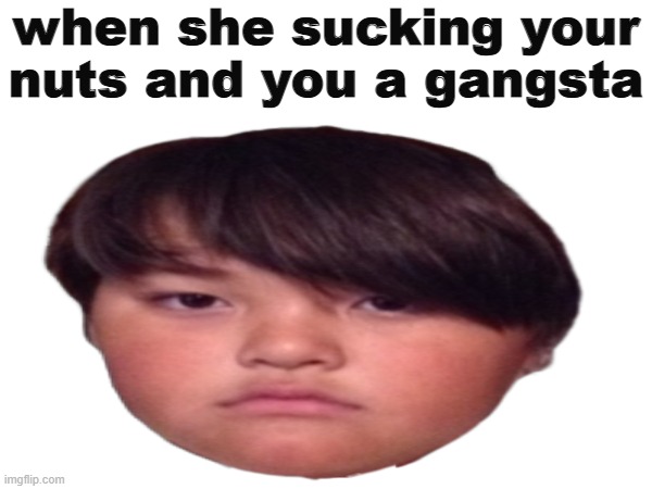 Gangsta | when she sucking your nuts and you a gangsta | image tagged in fun,memes,meme,roblox | made w/ Imgflip meme maker