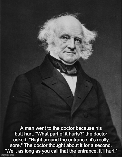 Martin Van Buren | A man went to the doctor because his butt hurt. "What part of it hurts?" the doctor asked. "Right around the entrance, it's really sore." The doctor thought about it for a second. "Well, as long as you call that the entrance, it'll hurt." | image tagged in martin van buren | made w/ Imgflip meme maker