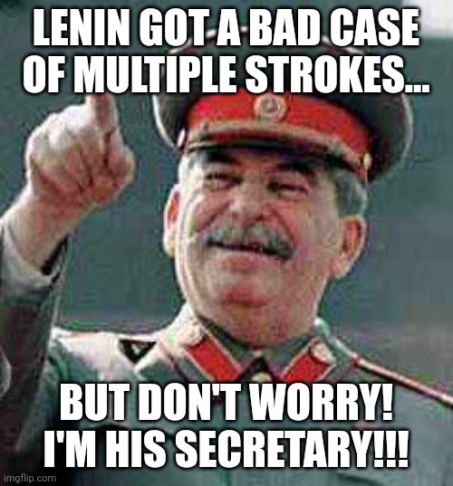 When Lenin's secretary rules the USSR | LENIN GOT A BAD CASE OF MULTIPLE STROKES... BUT DON'T WORRY! I'M HIS SECRETARY!!! | image tagged in stalin says,communism,jpfan102504 | made w/ Imgflip meme maker