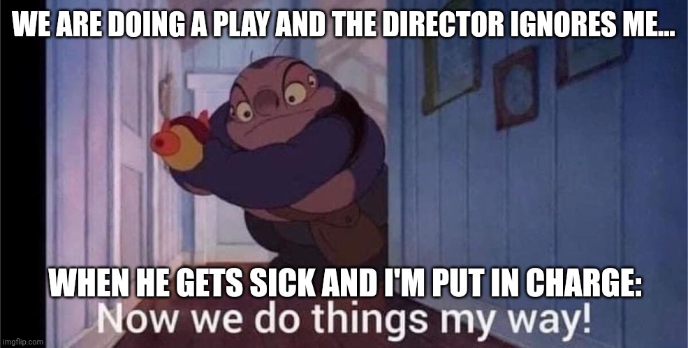 I'm in the director's seat now!!! This play is going to be my freaking masterpiece!!! | WE ARE DOING A PLAY AND THE DIRECTOR IGNORES ME... WHEN HE GETS SICK AND I'M PUT IN CHARGE: | image tagged in my way | made w/ Imgflip meme maker