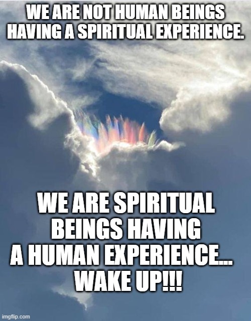WAKE UP!!! | WE ARE NOT HUMAN BEINGS HAVING A SPIRITUAL EXPERIENCE. WE ARE SPIRITUAL BEINGS HAVING A HUMAN EXPERIENCE...  
 WAKE UP!!! | image tagged in crystal sky | made w/ Imgflip meme maker