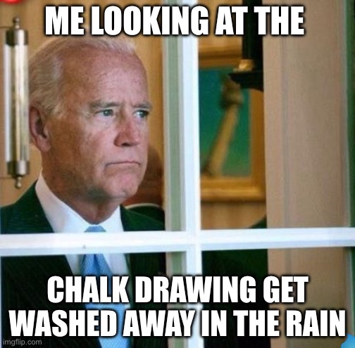 Sad Joe Biden | ME LOOKING AT THE; CHALK DRAWING GET WASHED AWAY IN THE RAIN | image tagged in sad joe biden | made w/ Imgflip meme maker