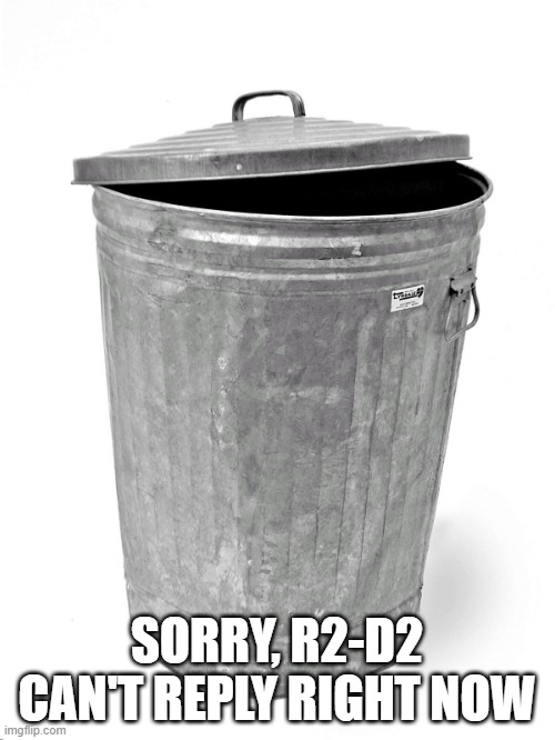 Trash Can | SORRY, R2-D2 CAN'T REPLY RIGHT NOW | image tagged in trash can | made w/ Imgflip meme maker