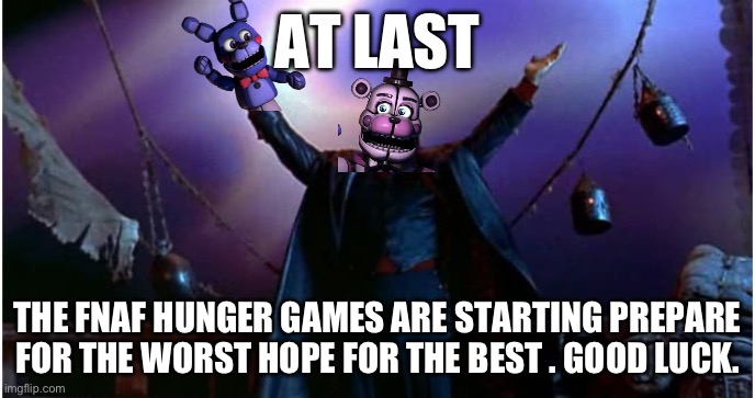 Sit back and enjoy the chaos in the comments!(it will slowly happen as I take breaks. Don’t be mad) | AT LAST; THE FNAF HUNGER GAMES ARE STARTING PREPARE FOR THE WORST HOPE FOR THE BEST . GOOD LUCK. | image tagged in it has begun,hunger games,fnaf,oh wow are you actually reading these tags,you have been eternally cursed for reading the tags | made w/ Imgflip meme maker
