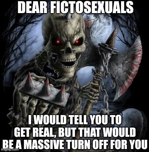 badass skeleton | DEAR FICTOSEXUALS; I WOULD TELL YOU TO GET REAL, BUT THAT WOULD BE A MASSIVE TURN OFF FOR YOU | image tagged in badass skeleton | made w/ Imgflip meme maker