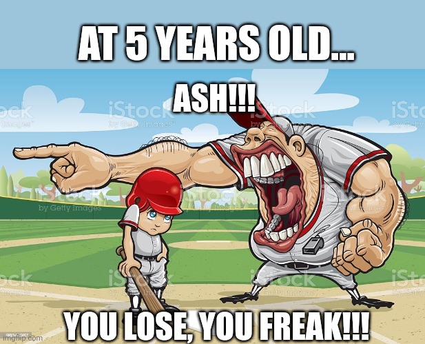 Her painful meow... | AT 5 YEARS OLD... ASH!!! YOU LOSE, YOU FREAK!!! | image tagged in baseball coach yelling at kid,ash ketchum,memes,funny,baseball | made w/ Imgflip meme maker