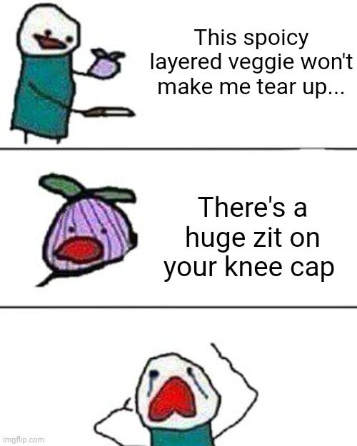 When there's a large zit on your knee cap | This spoicy layered veggie won't make me tear up... There's a huge zit on your knee cap | image tagged in this onion won't make me cry | made w/ Imgflip meme maker