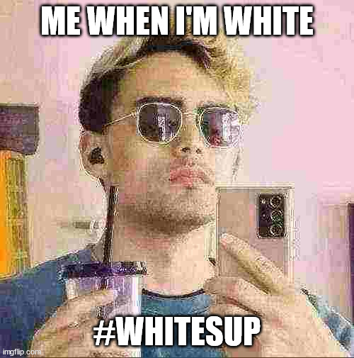 ME WHEN I'M WHITE; #WHITESUP | image tagged in funny,racism | made w/ Imgflip meme maker
