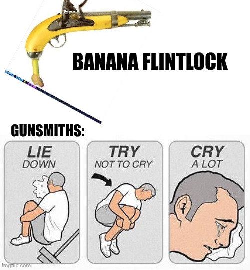 Banana flintlock has been taking the gunsmithing world by Storm | BANANA FLINTLOCK; GUNSMITHS: | image tagged in cry a lot | made w/ Imgflip meme maker