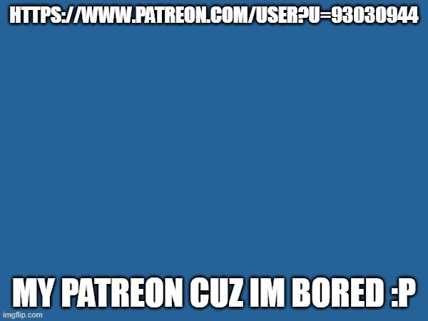 https://www.patreon.com/user?u=93030944 | HTTPS://WWW.PATREON.COM/USER?U=93030944; MY PATREON CUZ IM BORED :P | image tagged in patreon | made w/ Imgflip meme maker