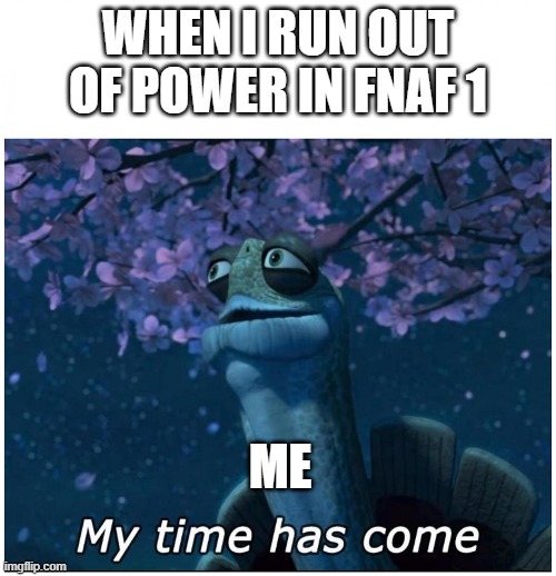 feddy fartbear os coming | WHEN I RUN OUT OF POWER IN FNAF 1; ME | image tagged in master oogway my time has come,five nights at freddys | made w/ Imgflip meme maker