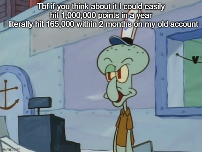 only thing is  I have to not delete my account | Tbf if you think about it I could easily hit 1,000,000 points in a year
I literally hit 165,000 within 2 months on my old account | image tagged in we serve food here sir | made w/ Imgflip meme maker