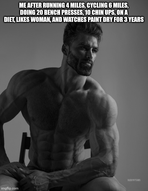 Giga Chad | ME AFTER RUNNING 4 MILES, CYCLING 6 MILES, DOING 20 BENCH PRESSES, 10 CHIN UPS, ON A DIET, LIKES WOMAN, AND WATCHES PAINT DRY FOR 3 YEARS | image tagged in giga chad | made w/ Imgflip meme maker