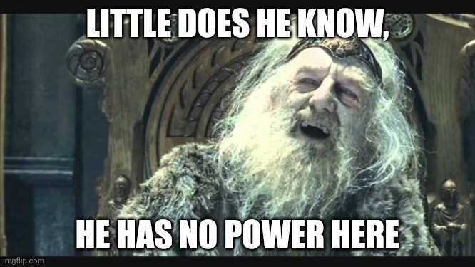 You have no power here | LITTLE DOES HE KNOW, HE HAS NO POWER HERE | image tagged in you have no power here | made w/ Imgflip meme maker
