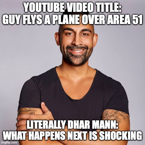Literally every Dhar Mann video title is the same | YOUTUBE VIDEO TITLE: GUY FLYS A PLANE OVER AREA 51; LITERALLY DHAR MANN: WHAT HAPPENS NEXT IS SHOCKING | image tagged in dhar mann,funny memes,relatable memes,youtube | made w/ Imgflip meme maker