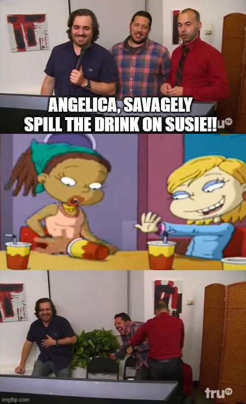 All Grown Up! (Impractical Jokers Edition) | ANGELICA, SAVAGELY SPILL THE DRINK ON SUSIE!! | image tagged in impractical jokers laughing | made w/ Imgflip meme maker