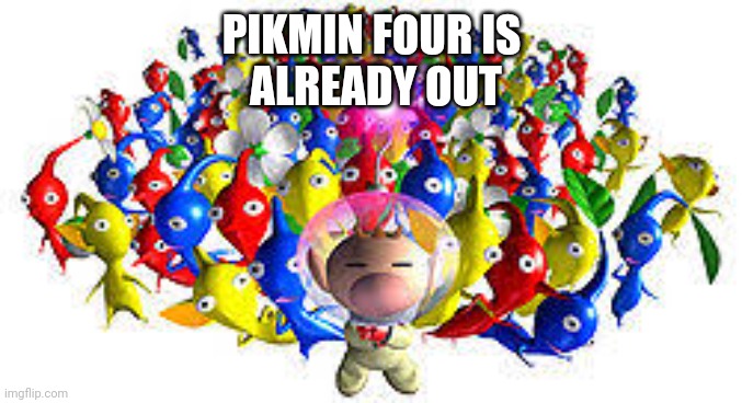 Pikmins | PIKMIN FOUR IS
 ALREADY OUT | image tagged in pikmins | made w/ Imgflip meme maker