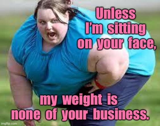 Overweight person | Unless  I’m  sitting  on  your  face, my  weight  is  none  of  your  business. | image tagged in overweight woman,sitting on your face,my weight,none of your business,fun | made w/ Imgflip meme maker