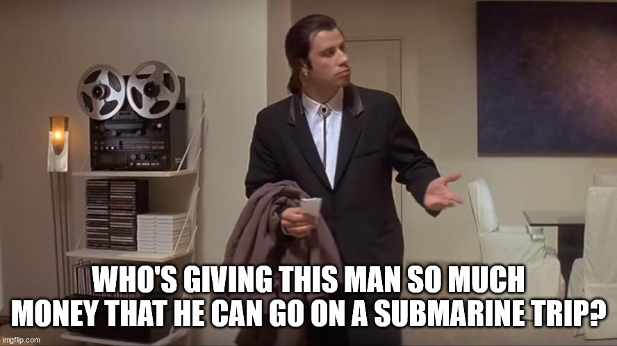 Confused John Travolta | WHO'S GIVING THIS MAN SO MUCH MONEY THAT HE CAN GO ON A SUBMARINE TRIP? | image tagged in confused john travolta | made w/ Imgflip meme maker
