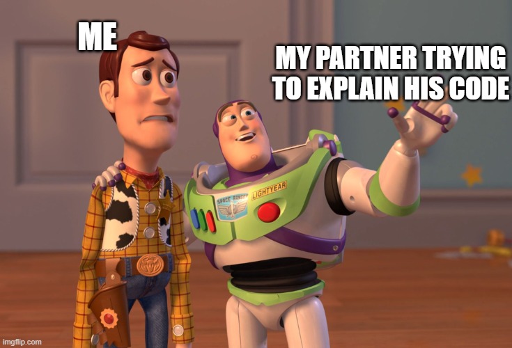 X, X Everywhere | ME; MY PARTNER TRYING TO EXPLAIN HIS CODE | image tagged in memes,x x everywhere | made w/ Imgflip meme maker