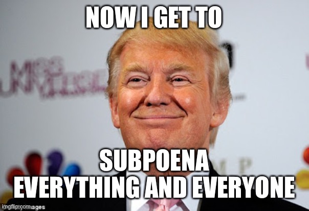 Trump now has subpoena power. That is HUUUUGE! | NOW I GET TO; SUBPOENA EVERYTHING AND EVERYONE | image tagged in donald trump approves,subpoena power | made w/ Imgflip meme maker