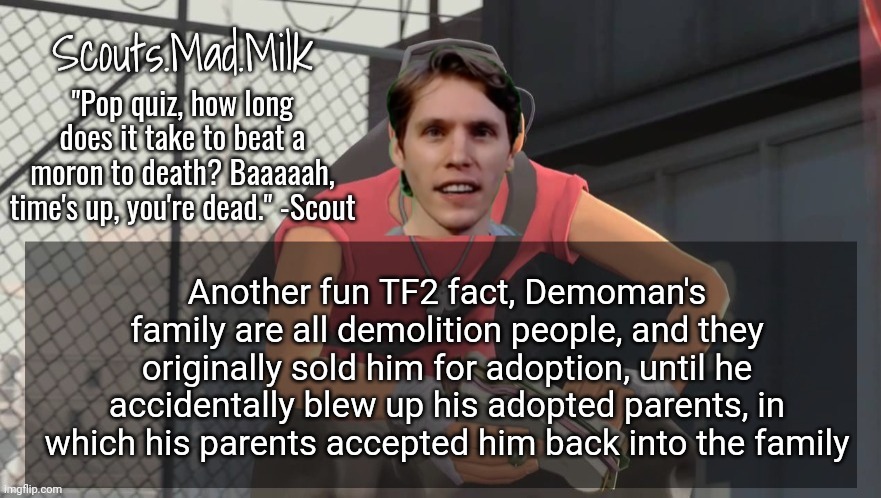 Milk but he's from Boston (thanks Rotisserie) | Another fun TF2 fact, Demoman's family are all demolition people, and they originally sold him for adoption, until he accidentally blew up his adopted parents, in which his parents accepted him back into the family | image tagged in milk but he's from boston thanks rotisserie | made w/ Imgflip meme maker
