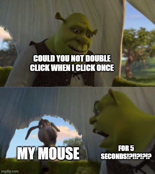 I hate that so much :/ | COULD YOU NOT DOUBLE CLICK WHEN I CLICK ONCE; MY MOUSE; FOR 5 SECONDS!?!!?!?!? | image tagged in could you not ___ for 5 minutes | made w/ Imgflip meme maker