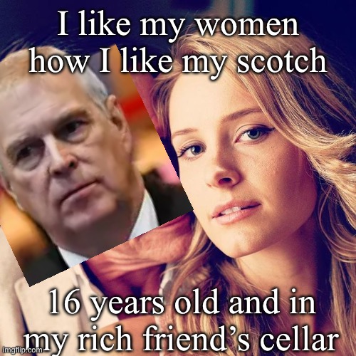 Prince Andrew | I like my women how I like my scotch; 16 years old and in my rich friend’s cellar | image tagged in sugar daddy,prince andrew,royals,teens,scotch | made w/ Imgflip meme maker