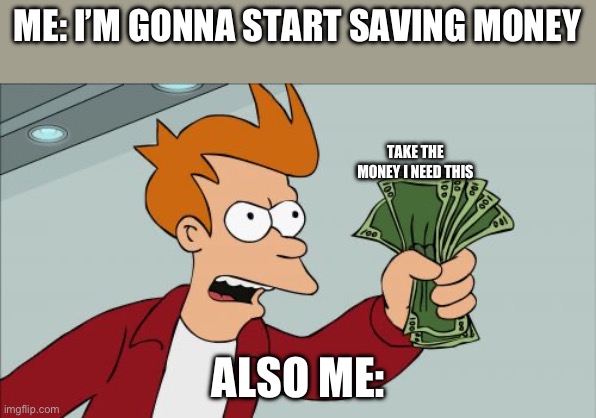 Shut Up And Take My Money Fry | ME: I’M GONNA START SAVING MONEY; TAKE THE MONEY I NEED THIS; ALSO ME: | image tagged in memes,shut up and take my money fry | made w/ Imgflip meme maker