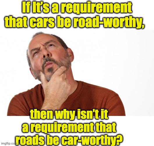 Worthy | If It’s a requirement that cars be road-worthy, then why isn’t it a requirement that roads be car-worthy? | image tagged in hmmm | made w/ Imgflip meme maker