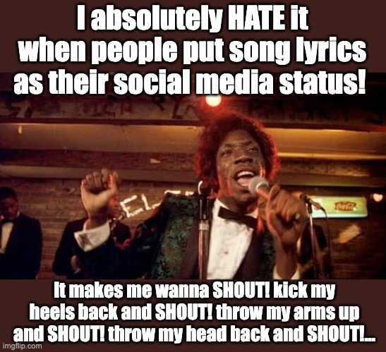 Otis Day | I absolutely HATE it when people put song lyrics as their social media status! It makes me wanna SHOUT! kick my heels back and SHOUT! throw my arms up and SHOUT! throw my head back and SHOUT!... | image tagged in animal house | made w/ Imgflip meme maker