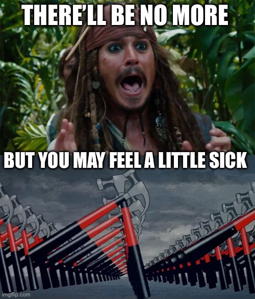 The Waall | THERE’LL BE NO MORE; BUT YOU MAY FEEL A LITTLE SICK | image tagged in capt jack sparrow ahhh,marching hammers | made w/ Imgflip meme maker