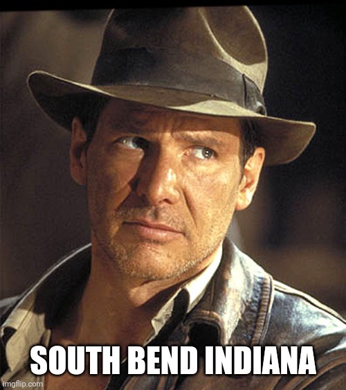 Indiana jones | SOUTH BEND INDIANA | image tagged in indiana jones | made w/ Imgflip meme maker