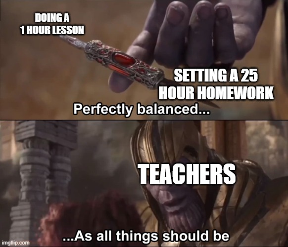 Thanos perfectly balanced as all things should be | DOING A 1 HOUR LESSON; SETTING A 25 HOUR HOMEWORK; TEACHERS | image tagged in thanos perfectly balanced as all things should be | made w/ Imgflip meme maker