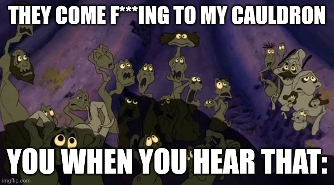 NO NO NO NO NO NO NO | THEY COME F***ING TO MY CAULDRON; YOU WHEN YOU HEAR THAT: | image tagged in the little mermaid,disney misheard lyrics | made w/ Imgflip meme maker