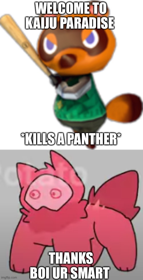 Helped | WELCOME TO KAIJU PARADISE; *KILLS A PANTHER*; THANKS BOI UR SMART | image tagged in tom nook w/ bat,e y e s o p e n | made w/ Imgflip meme maker