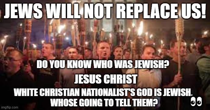 Jesus Christ Christian | JEWS WILL NOT REPLACE US! DO YOU KNOW WHO WAS JEWISH? JESUS CHRIST; WHITE CHRISTIAN NATIONALIST'S GOD IS JEWISH. 
WHOSE GOING TO TELL THEM? 👀 | image tagged in jesus christ,maga,christian,jews,republicans | made w/ Imgflip meme maker
