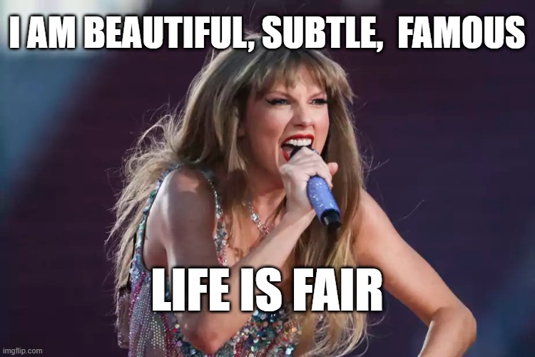 Taylor's fair life | I AM BEAUTIFUL, SUBTLE,  FAMOUS; LIFE IS FAIR | image tagged in taylor swift,glory,real life,intelligence,beauty | made w/ Imgflip meme maker