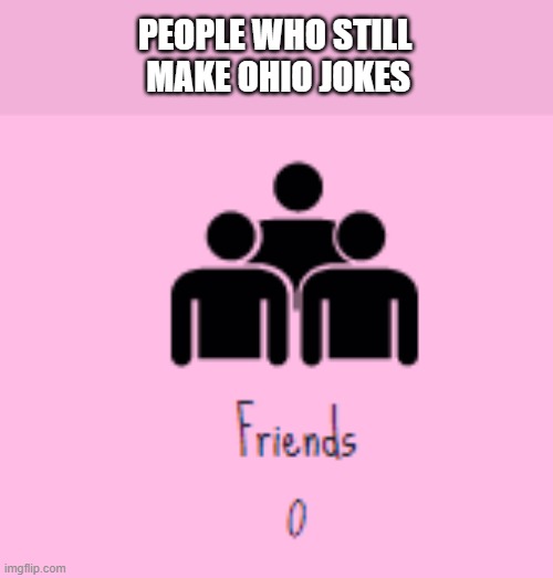 I have no friends | PEOPLE WHO STILL
 MAKE OHIO JOKES | image tagged in i have no friends | made w/ Imgflip meme maker